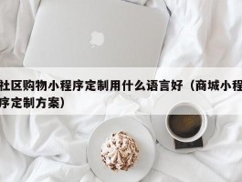 社区购物小程序定制用什么语言好（商城小程序定制方案）