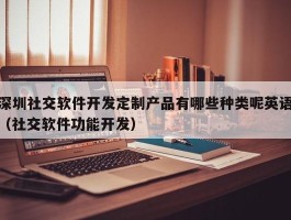深圳社交软件开发定制产品有哪些（社交软件功能开发）