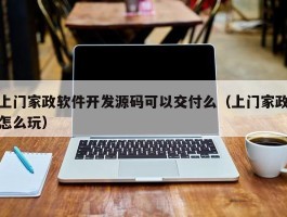 上门家政软件开发源码可以交付么（上门家政怎么玩）