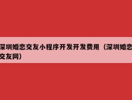 深圳婚恋交友小程序开发开发费用（深圳婚恋交友网）