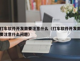 打车软件开发需要注意什么（打车软件开发需要注意什么问题）