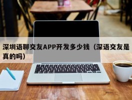 深圳语聊交友APP开发多少钱（深语交友是真的吗）