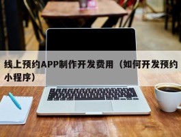 线上预约APP制作开发费用（如何开发预约小程序）