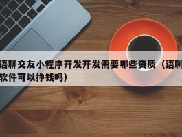 语聊交友小程序开发开发需要哪些资质（语聊软件可以挣钱吗）