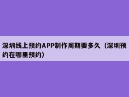 深圳线上预约APP制作周期要多久（深圳预约在哪里预约）