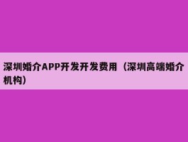 深圳婚介APP开发开发费用（深圳高端婚介机构）
