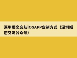 深圳婚恋交友iOSAPP定制方式（深圳婚恋交友公众号）