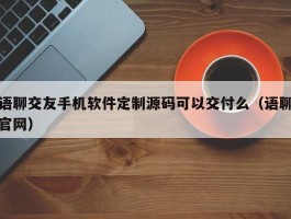 语聊交友手机软件定制源码可以交付么（语聊官网）