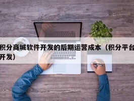 积分商城软件开发的后期运营成本（积分平台开发）
