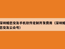 深圳婚恋交友手机软件定制开发费用（深圳婚恋交友公众号）