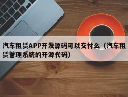 汽车租赁APP开发源码可以交付么（汽车租赁管理系统的开源代码）