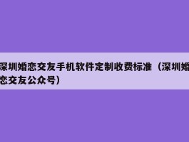 深圳婚恋交友手机软件定制收费标准（深圳婚恋交友公众号）