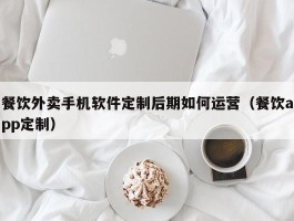 餐饮外卖手机软件定制后期如何运营（餐饮app定制）