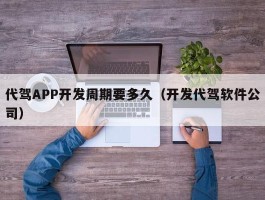 代驾APP开发周期要多久（开发代驾软件公司）