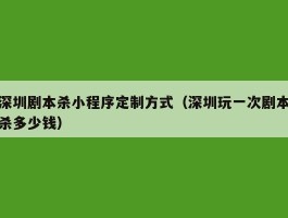 深圳剧本杀小程序定制方式（深圳玩一次剧本杀多少钱）