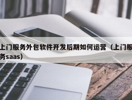 上门服务外包软件开发后期如何运营（上门服务saas）