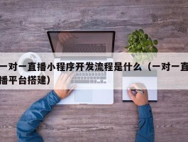 一对一直播小程序开发流程是什么（一对一直播平台搭建）
