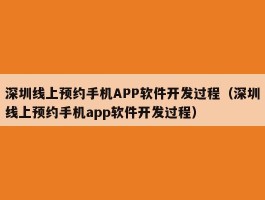 深圳线上预约手机APP软件开发过程（深圳线上预约手机app软件开发过程）