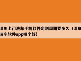 深圳上门洗车手机软件定制周期要多久（深圳洗车软件app哪个好）