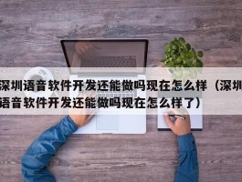 深圳语音软件开发还能做吗现在怎么样（深圳语音软件开发还能做吗现在怎么样了）
