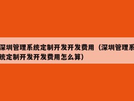 深圳管理系统定制开发开发费用（深圳管理系统定制开发开发费用怎么算）