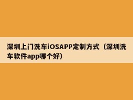 深圳上门洗车iOSAPP定制方式（深圳洗车软件app哪个好）
