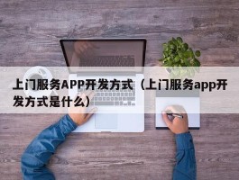 上门服务APP开发方式（上门服务app开发方式是什么）