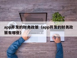app开发的财务政策（app开发的财务政策有哪些）