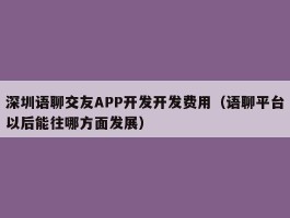 深圳语聊交友APP开发开发费用（语聊平台以后能往哪方面发展）