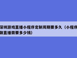 深圳游戏直播小程序定制周期要多久（小程序做直播需要多少钱）