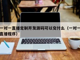 一对一直播定制开发源码可以交付么（一对一直播程序）