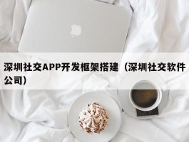 深圳社交APP开发框架搭建（深圳社交软件公司）