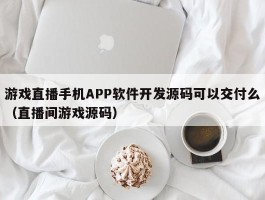游戏直播手机APP软件开发源码可以交付么（直播间游戏源码）