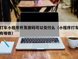 打车小程序开发源码可以交付么（小程序打车有哪些）
