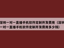 深圳一对一直播手机软件定制开发费用（深圳一对一直播手机软件定制开发费用多少钱）