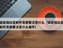 语音陪玩定制开发需要注意什么（语音陪玩定制开发需要注意什么细节）