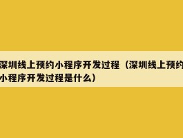深圳线上预约小程序开发过程（深圳线上预约小程序开发过程是什么）