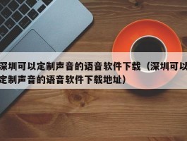深圳可以定制声音的语音软件下载（深圳可以定制声音的语音软件下载地址）