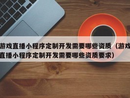 游戏直播小程序定制开发需要哪些资质（游戏直播小程序定制开发需要哪些资质要求）