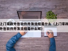 上门家政外包软件开发流程是什么（上门家政外包软件开发流程是什么呢）