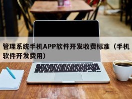 管理系统手机APP软件开发收费标准（手机软件开发费用）
