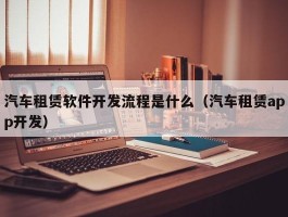 汽车租赁软件开发流程是什么（汽车租赁app开发）