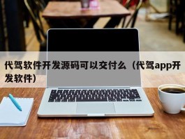 代驾软件开发源码可以交付么（代驾app开发软件）