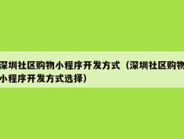 深圳社区购物小程序开发方式（深圳社区购物小程序开发方式选择）