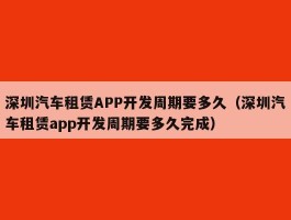 深圳汽车租赁APP开发周期要多久（深圳汽车租赁app开发周期要多久完成）