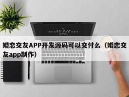 婚恋交友APP开发源码可以交付么（婚恋交友app制作）