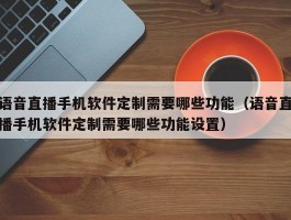 语音直播手机软件定制需要哪些功能（语音直播手机软件定制需要哪些功能设置）