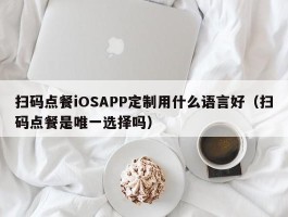 扫码点餐iOSAPP定制用什么语言好（扫码点餐是唯一选择吗）