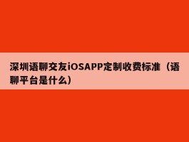 深圳语聊交友iOSAPP定制收费标准（语聊平台是什么）