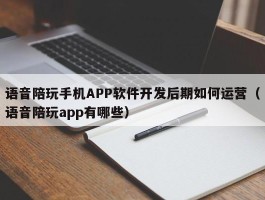 语音陪玩手机APP软件开发后期如何运营（语音陪玩app有哪些）